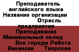 Преподаватель английского языка › Название организации ­ Happy way › Отрасль предприятия ­ Преподавание › Минимальный оклад ­ 35 000 - Все города Работа » Вакансии   . Тверская обл.,Нелидово г.
